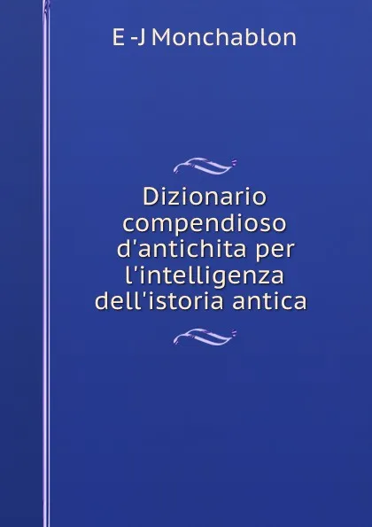 Обложка книги Dizionario compendioso d.antichita per l.intelligenza dell.istoria antica ., E.J. Monchablon