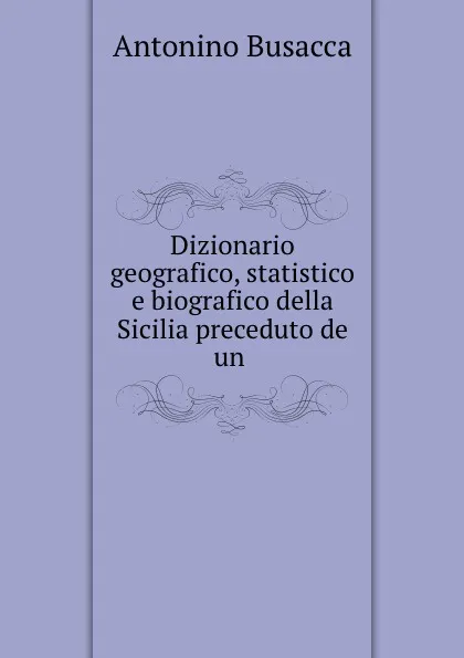 Обложка книги Dizionario geografico, statistico e biografico della Sicilia preceduto de un ., Antonino Busacca