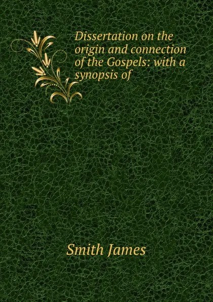 Обложка книги Dissertation on the origin and connection of the Gospels: with a synopsis of ., James Smith