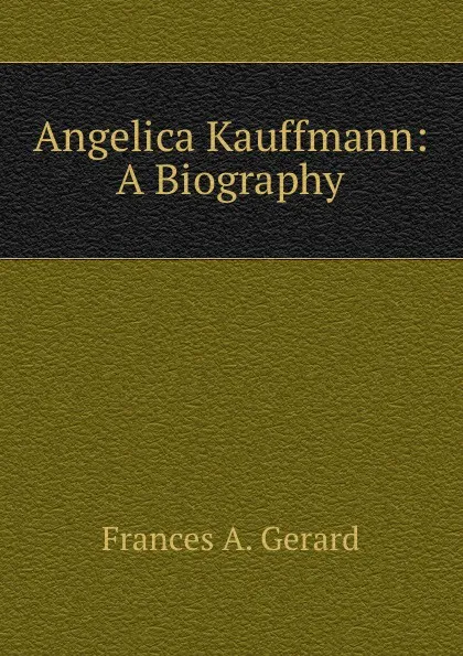 Обложка книги Angelica Kauffmann: A Biography, Frances A. Gerard