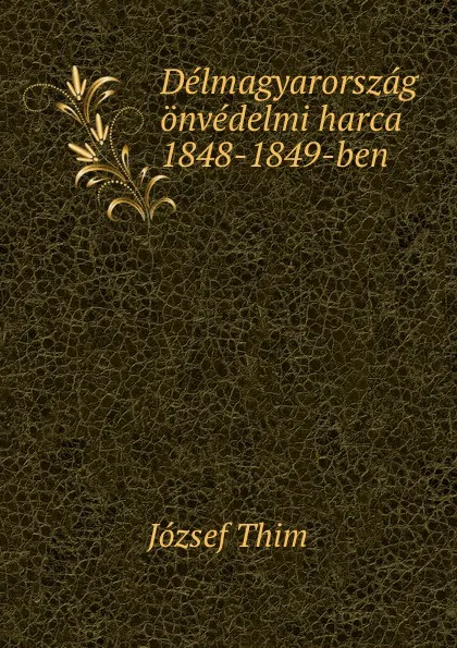 Обложка книги Delmagyarorszag onvedelmi harca 1848-1849-ben, József Thim