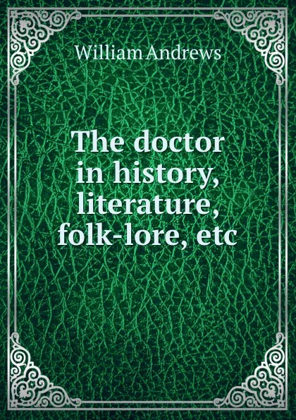 Обложка книги The doctor in history, literature, folk-lore, etc, William Andrews