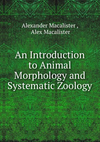 Обложка книги An Introduction to Animal Morphology and Systematic Zoology, Alexander Macalister