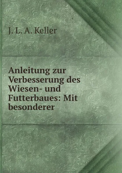 Обложка книги Anleitung zur Verbesserung des Wiesen- und Futterbaues: Mit besonderer ., J.L. A. Keller