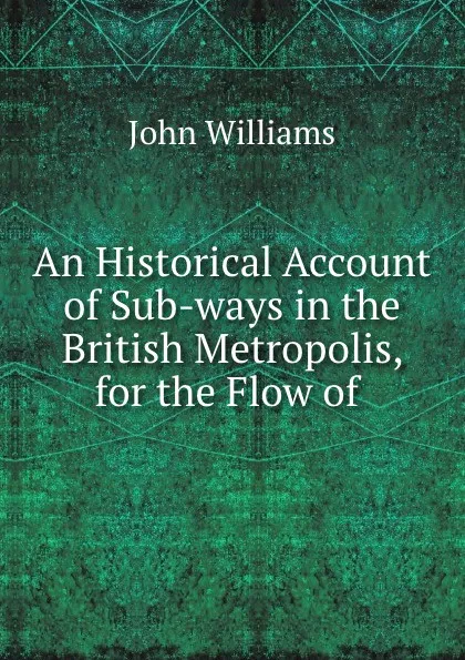 Обложка книги An Historical Account of Sub-ways in the British Metropolis, for the Flow of ., John Williams