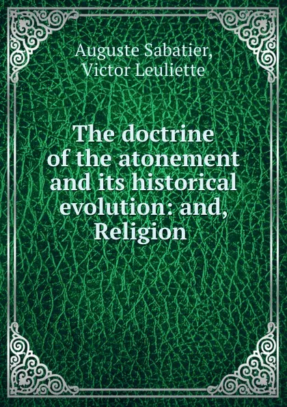 Обложка книги The doctrine of the atonement and its historical evolution: and, Religion ., Auguste Sabatier