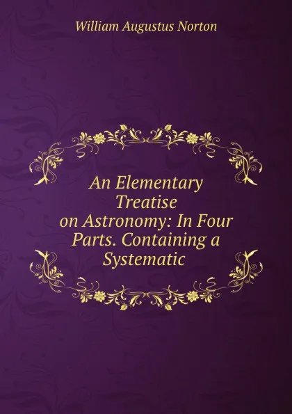 Обложка книги An Elementary Treatise on Astronomy: In Four Parts. Containing a Systematic ., William Augustus Norton