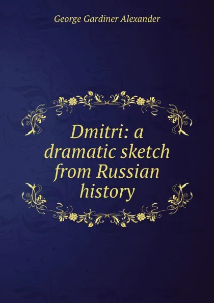 Обложка книги Dmitri: a dramatic sketch from Russian history, George Gardiner Alexander