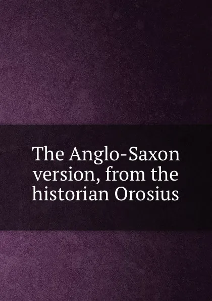 Обложка книги The Anglo-Saxon version, from the historian Orosius, Paulus Orosius