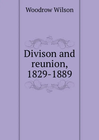 Обложка книги Divison and reunion, 1829-1889, Woodrow Wilson