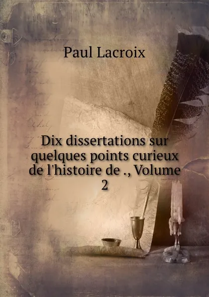 Обложка книги Dix dissertations sur quelques points curieux de l.histoire de ., Volume 2, Paul Lacroix