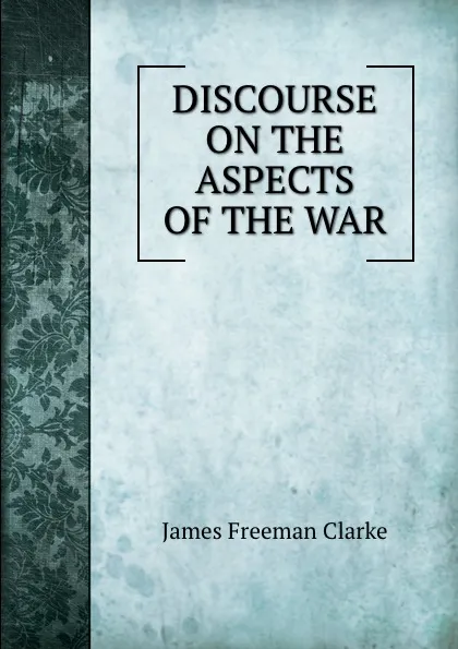 Обложка книги DISCOURSE ON THE ASPECTS OF THE WAR, James Freeman Clarke