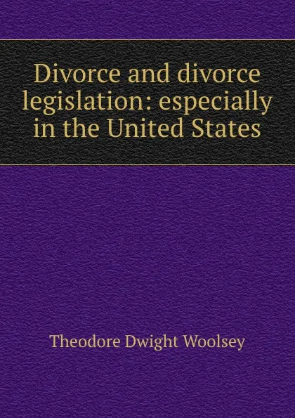 Обложка книги Divorce and divorce legislation: especially in the United States, Theodore Dwight Woolsey