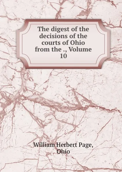 Обложка книги The digest of the decisions of the courts of Ohio from the ., Volume 10, William Herbert Page