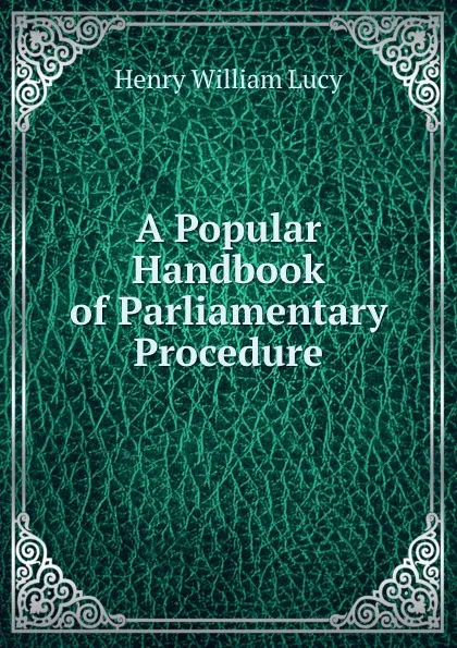 Обложка книги A Popular Handbook of Parliamentary Procedure, Henry William Lucy