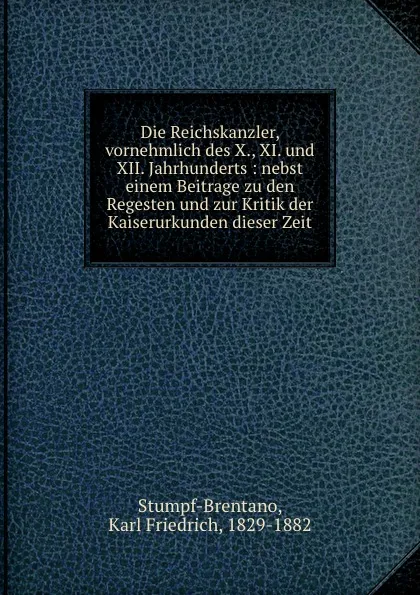 Обложка книги Die Reichskanzler, vornehmlich des X., XI. und XII. Jahrhunderts : nebst einem Beitrage zu den Regesten und zur Kritik der Kaiserurkunden dieser Zeit, Karl Friedrich Stumpf-Brentano