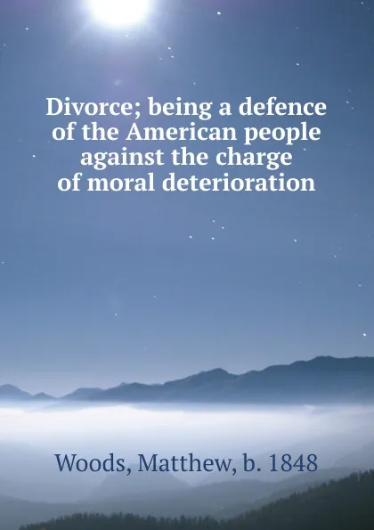 Обложка книги Divorce; being a defence of the American people against the charge of moral deterioration, Matthew Woods