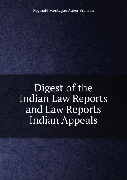 Обложка книги Digest of the Indian Law Reports and Law Reports Indian Appeals, Reginald Montague Auber Branson