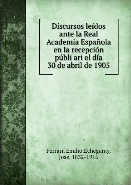 Обложка книги Discursos leidos ante la Real Academia Espanola en la recepcion publi ari el dia 30 de abril de 1905, Emilio Ferrari