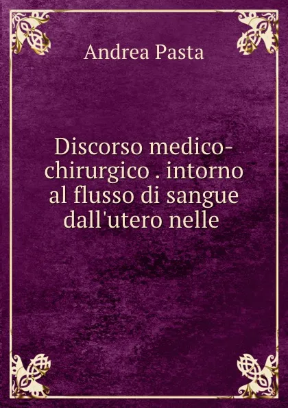 Обложка книги Discorso medico-chirurgico . intorno al flusso di sangue dall.utero nelle ., Andrea Pasta