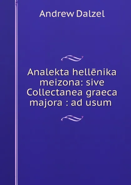 Обложка книги Analekta hellenika meizona: sive Collectanea graeca majora : ad usum ., Andrew Dalzel