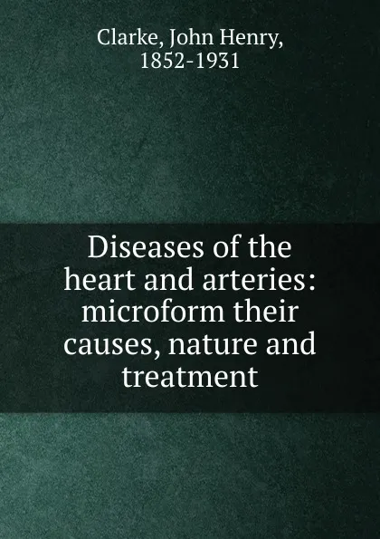 Обложка книги Diseases of the heart and arteries: microform their causes, nature and treatment, John Henry Clarke