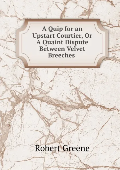 Обложка книги A Quip for an Upstart Courtier, Or A Quaint Dispute Between Velvet Breeches ., Robert Greene