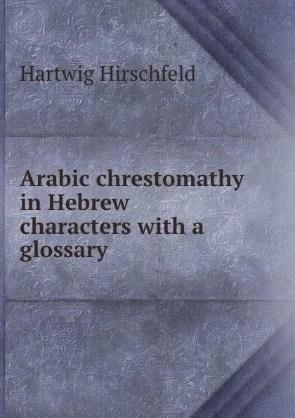 Обложка книги Arabic chrestomathy in Hebrew characters with a glossary, Hartwig Hirschfeld