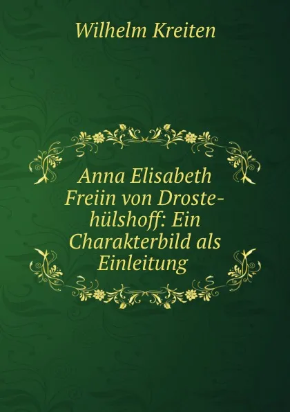 Обложка книги Anna Elisabeth Freiin von Droste-hulshoff: Ein Charakterbild als Einleitung ., Wilhelm Kreiten