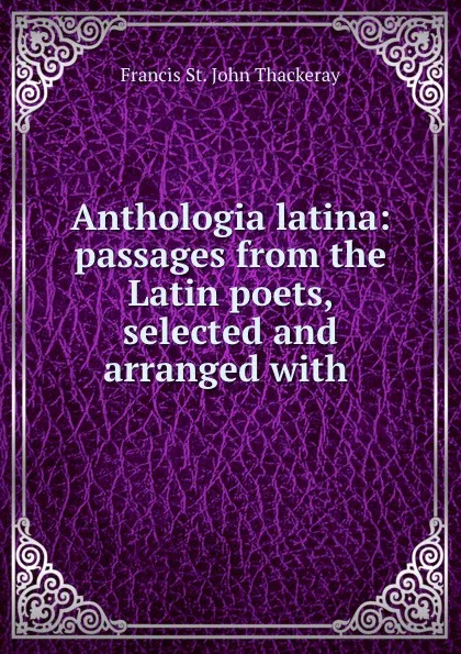 Обложка книги Anthologia latina: passages from the Latin poets, selected and arranged with ., Francis St. John Thackeray