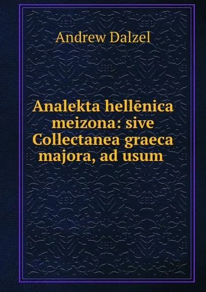 Обложка книги Analekta hellenica meizona: sive Collectanea graeca majora, ad usum ., Andrew Dalzel