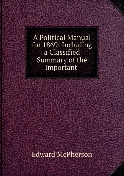 Обложка книги A Political Manual for 1869: Including a Classified Summary of the Important ., Edward McPherson