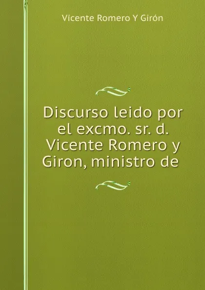 Обложка книги Discurso leido por el excmo. sr. d. Vicente Romero y Giron, ministro de ., Vicente Romero y Giron