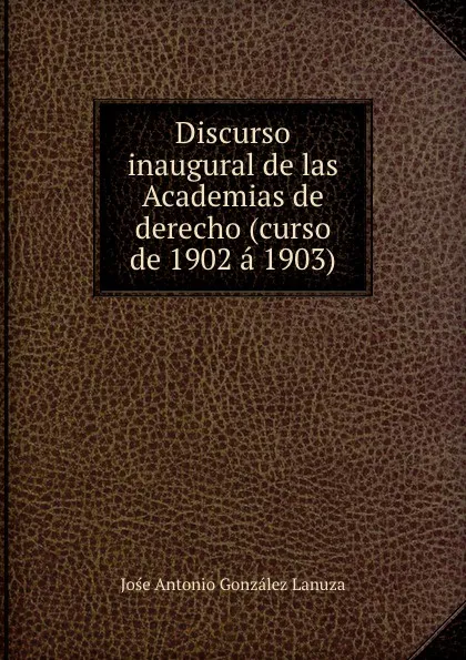 Обложка книги Discurso inaugural de las Academias de derecho (curso de 1902 a 1903), Jośe Antonio González Lanuza