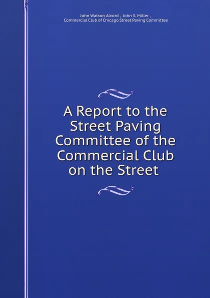 Обложка книги A Report to the Street Paving Committee of the Commercial Club on the Street ., John Watson Alvord