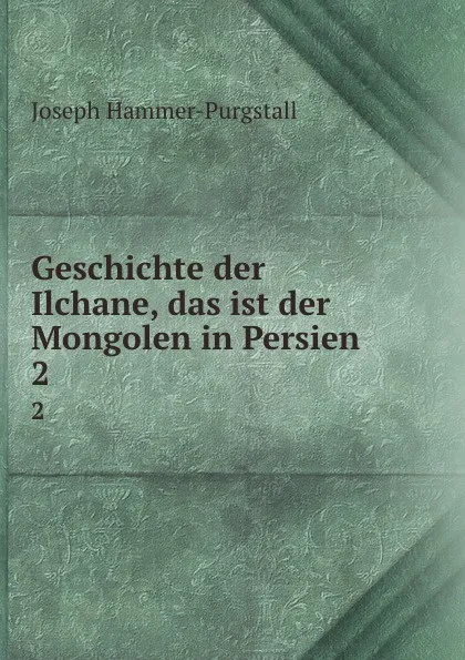 Обложка книги Geschichte der Ilchane, das ist der Mongolen in Persien. 2, Hammer-Purgstall Joseph