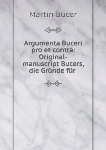 Обложка книги Argumenta Buceri pro et contra: Original-manuscript Bucers, die Grunde fur ., Martin Bucer