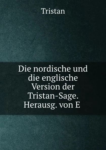 Обложка книги Die nordische und die englische Version der Tristan-Sage. Herausg. von E ., Tristan