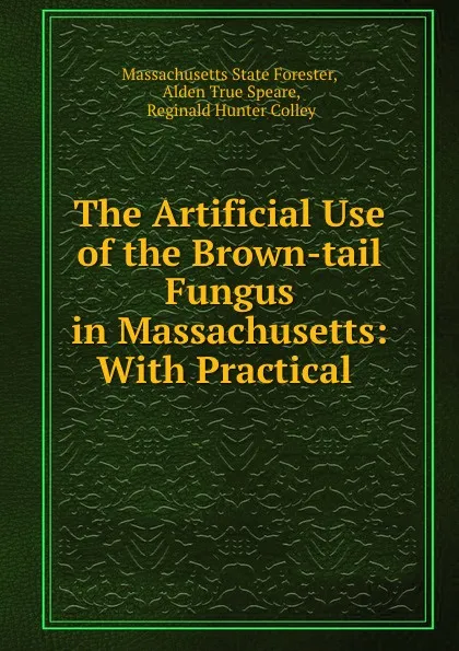 Обложка книги The Artificial Use of the Brown-tail Fungus in Massachusetts: With Practical ., Massachusetts State Forester