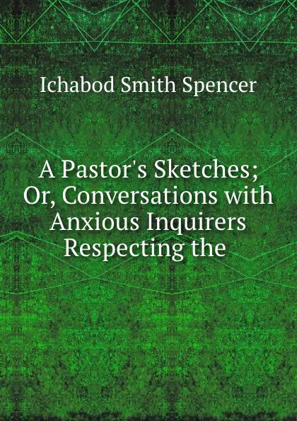 Обложка книги A Pastor.s Sketches; Or, Conversations with Anxious Inquirers Respecting the ., Ichabod Smith Spencer