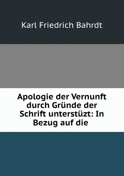 Обложка книги Apologie der Vernunft durch Grunde der Schrift unterstuzt: In Bezug auf die ., Karl Friedrich Bahrdt