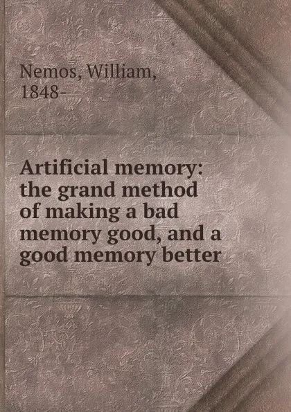 Обложка книги Artificial memory: the grand method of making a bad memory good, and a good memory better, William Nemos