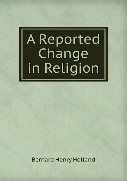 Обложка книги A Reported Change in Religion, Bernard Henry Holland