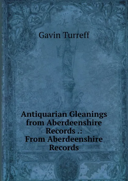 Обложка книги Antiquarian Gleanings from Aberdeenshire Records .: From Aberdeenshire Records, Gavin Turreff
