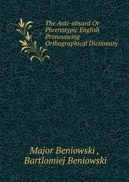 Обложка книги The Anti-absurd Or Phrenotypic English Pronouncing . Orthographical Dictionary, Major Beniowski