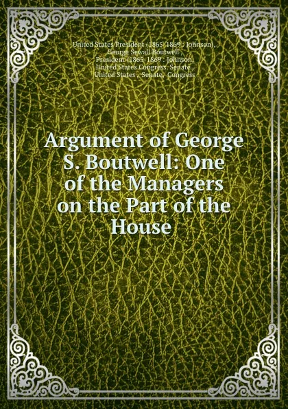 Обложка книги Argument of George S. Boutwell: One of the Managers on the Part of the House ., George Sewall Boutwell