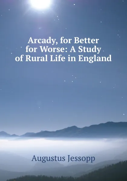 Обложка книги Arcady, for Better for Worse: A Study of Rural Life in England, Jessopp Augustus