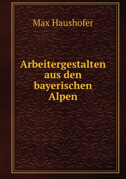 Обложка книги Arbeitergestalten aus den bayerischen Alpen, Max Haushofer