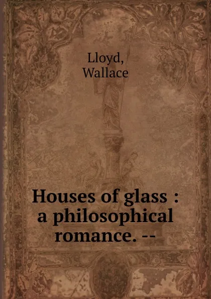 Обложка книги Houses of glass : a philosophical romance. --, Wallace Lloyd