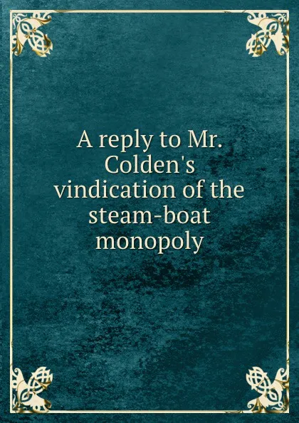 Обложка книги A reply to Mr. Colden.s vindication of the steam-boat monopoly, William Alexander Duer